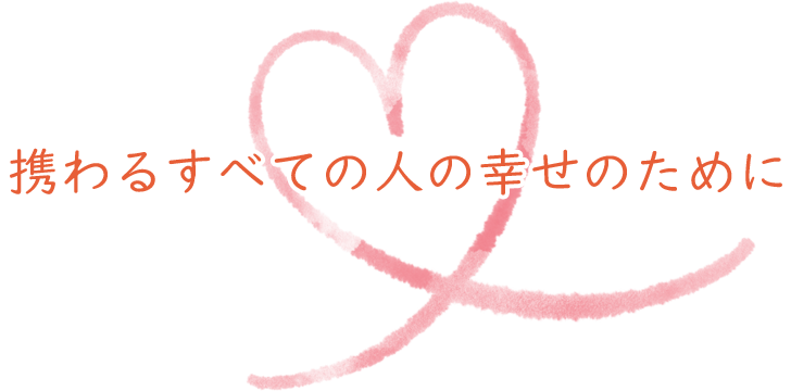 携わるすべての人の幸せのために